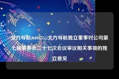 北方导航(600435):北方导航独立董事对公司第七届董事会二十七次会议审议相关事项的独立意见