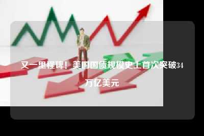又一里程碑！美国国债规模史上首次突破34万亿美元