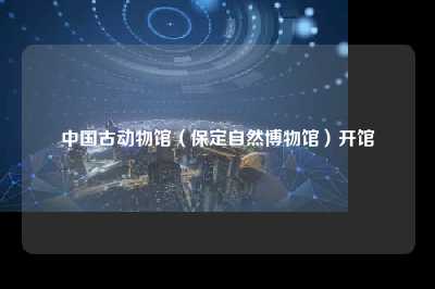 中国古动物馆（保定自然博物馆）开馆