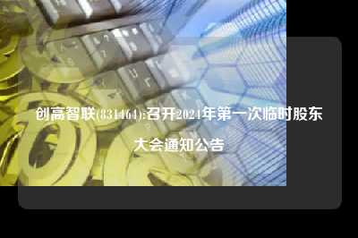 创高智联(831464):召开2024年第一次临时股东大会米家app下载并安装的公告