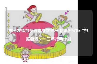充分发挥数据要素乘数效应 我国将实施“数据要素×”三年行动计划