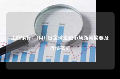 工商银行：1月10日全球金融市场新闻摘要及行情概览