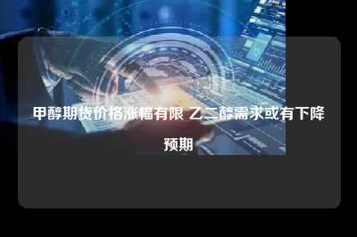 甲醇期货价格涨幅有限 乙二醇需求或有下降预期