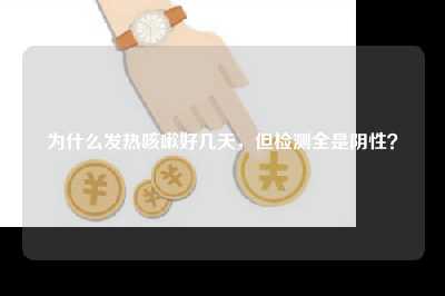 为什么发热咳嗽好几天，但检测全是阴性？