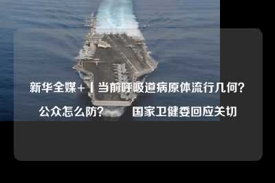 新华全媒 丨当前呼吸道病原体流行几何？公众怎么防？――国家卫健委回应关切