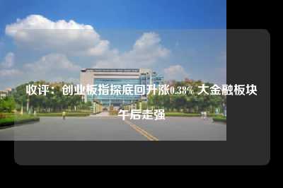 收评：创业板指探底回升涨0.38% 大金融板块午后走强