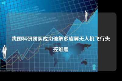 我国科研团队成功破解多旋翼无人机飞行失控难题