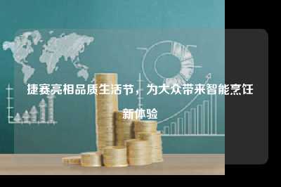 捷赛亮相品质生活节，为大众带来智能烹饪新体验