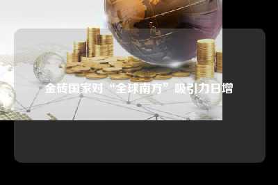 金砖国家对“全球南方”吸引力日增