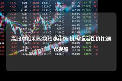 高股息红利板块领涨市场 机构锚定性价比调仓换股