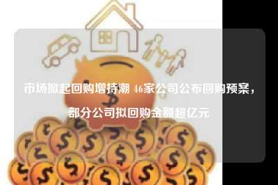 市场掀起回购增持潮 46家公司公布回购预案，部分公司拟回购金额超亿元