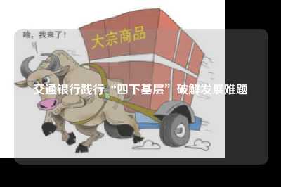 交通银行践行“四下基层”破解发展难题