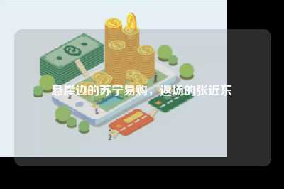 悬崖边的苏宁易购，返场的张近东