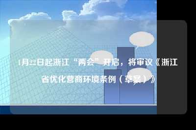 1月22日起浙江“两会”开启，将审议《浙江省优化营商环境条例（草案）》